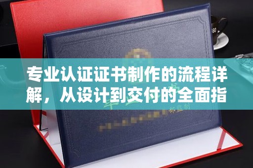 巴楚专业认证证书制作的流程详解，从设计到交付的全面指南