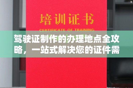 巴楚驾驶证制作的办理地点全攻略，一站式解决您的证件需求
