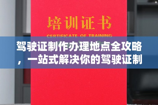 巴楚驾驶证制作办理地点全攻略，一站式解决你的驾驶证制作需求