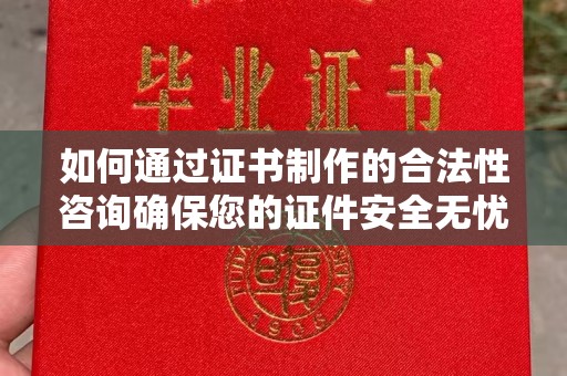 巴楚如何通过证书制作的合法性咨询确保您的证件安全无忧