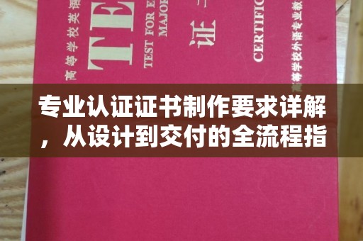 巴楚专业认证证书制作要求详解，从设计到交付的全流程指南