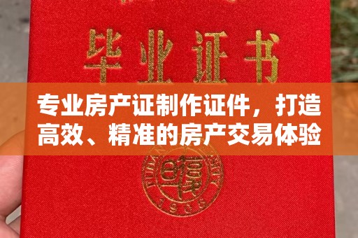 巴楚专业房产证制作证件，打造高效、精准的房产交易体验