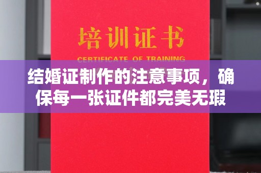 巴楚结婚证制作的注意事项，确保每一张证件都完美无瑕