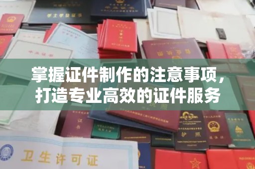 巴楚掌握证件制作的注意事项，打造专业高效的证件服务